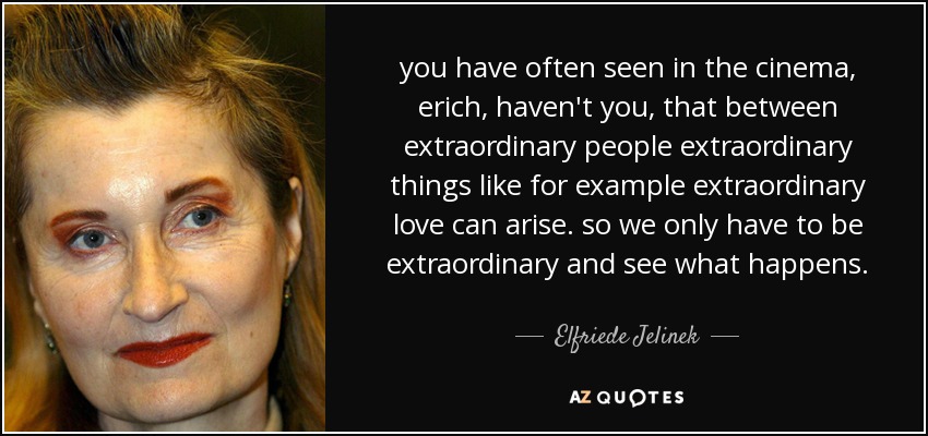 you have often seen in the cinema, erich, haven't you, that between extraordinary people extraordinary things like for example extraordinary love can arise. so we only have to be extraordinary and see what happens. - Elfriede Jelinek