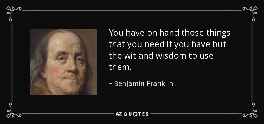 You have on hand those things that you need if you have but the wit and wisdom to use them. - Benjamin Franklin