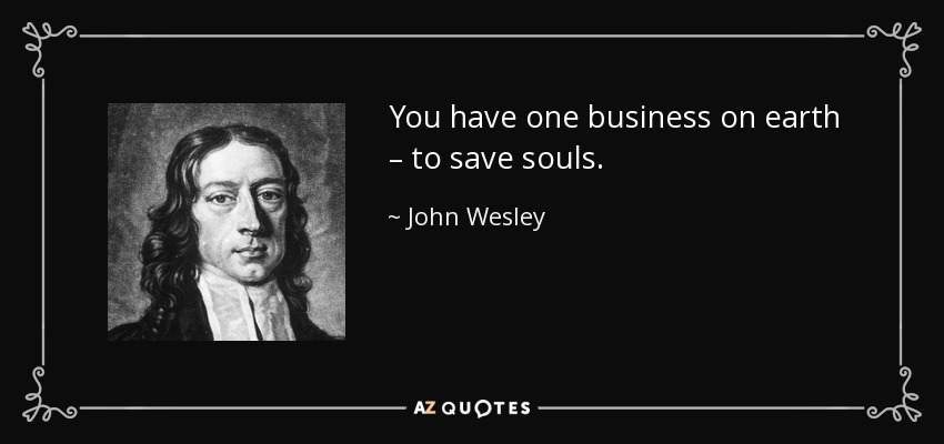 You have one business on earth – to save souls. - John Wesley