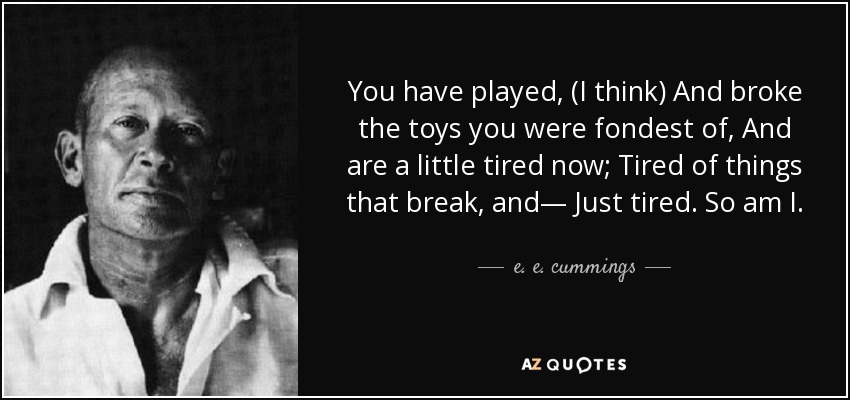 You have played, (I think) And broke the toys you were fondest of, And are a little tired now; Tired of things that break, and— Just tired. So am I. - e. e. cummings
