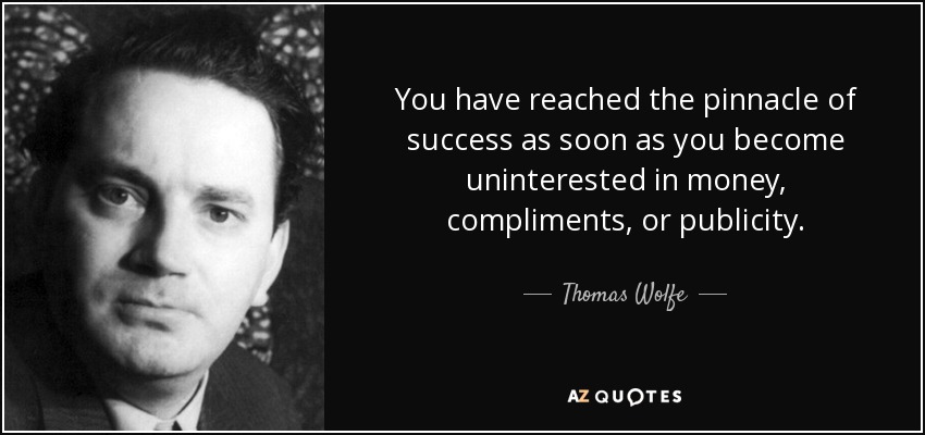 You have reached the pinnacle of success as soon as you become uninterested in money, compliments, or publicity. - Thomas Wolfe