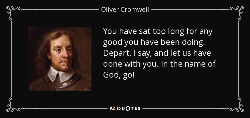 You have sat too long for any good you have been doing. Depart, I say, and let us have done with you. In the name of God, go! - Oliver Cromwell