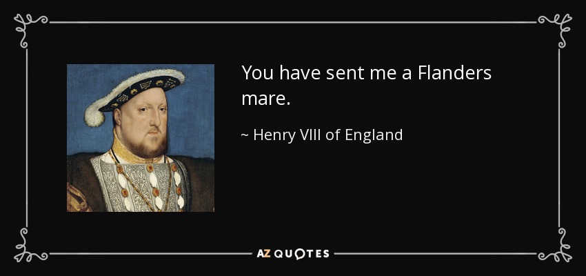 You have sent me a Flanders mare. - Henry VIII of England