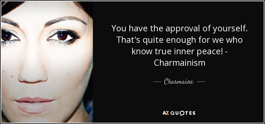 You have the approval of yourself. That's quite enough for we who know true inner peace! - Charmainism - Charmaine