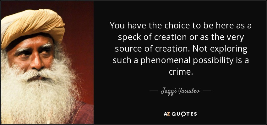 You have the choice to be here as a speck of creation or as the very source of creation. Not exploring such a phenomenal possibility is a crime. - Jaggi Vasudev