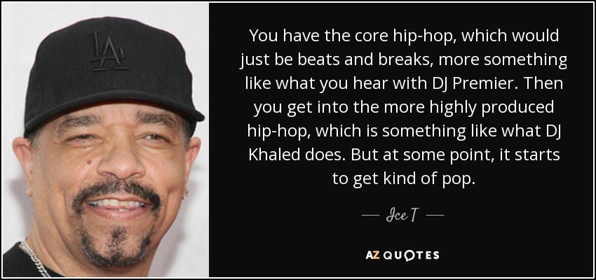 You have the core hip-hop, which would just be beats and breaks, more something like what you hear with DJ Premier. Then you get into the more highly produced hip-hop, which is something like what DJ Khaled does. But at some point, it starts to get kind of pop. - Ice T
