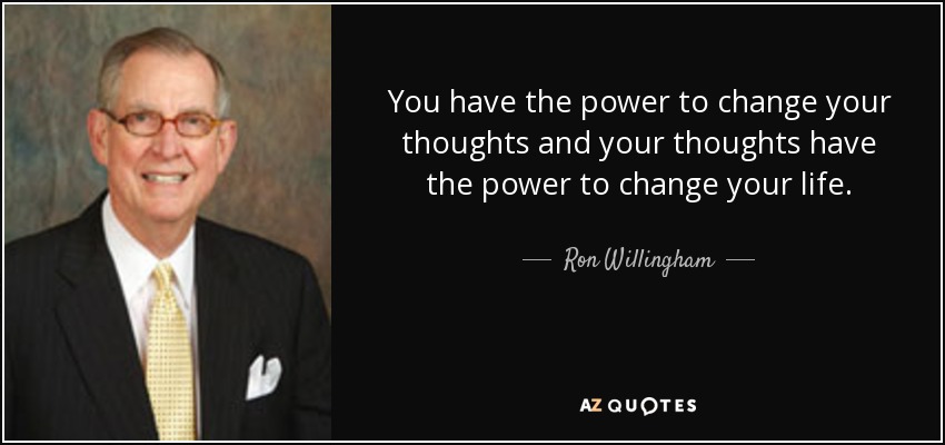 You have the power to change your thoughts and your thoughts have the power to change your life. - Ron Willingham