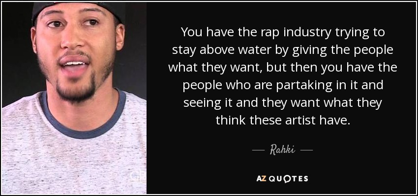 You have the rap industry trying to stay above water by giving the people what they want, but then you have the people who are partaking in it and seeing it and they want what they think these artist have. - Rahki