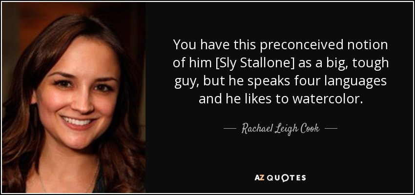 You have this preconceived notion of him [Sly Stallone] as a big, tough guy, but he speaks four languages and he likes to watercolor. - Rachael Leigh Cook