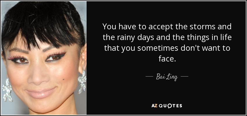 You have to accept the storms and the rainy days and the things in life that you sometimes don't want to face. - Bai Ling