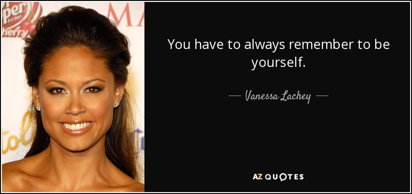You have to always remember to be yourself. - Vanessa Lachey