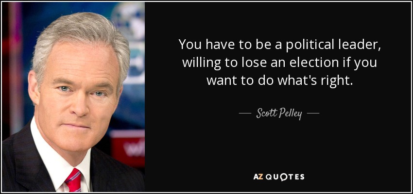 Scott Pelley quote: You have to be a political leader, willing to lose...