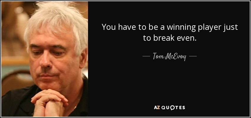You have to be a winning player just to break even. - Tom McEvoy