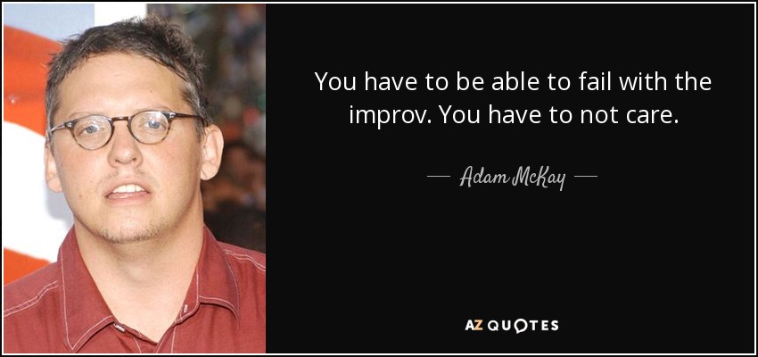 You have to be able to fail with the improv. You have to not care. - Adam McKay