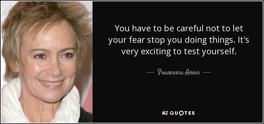 You have to be careful not to let your fear stop you doing things. It's very exciting to test yourself. - Francesca Annis
