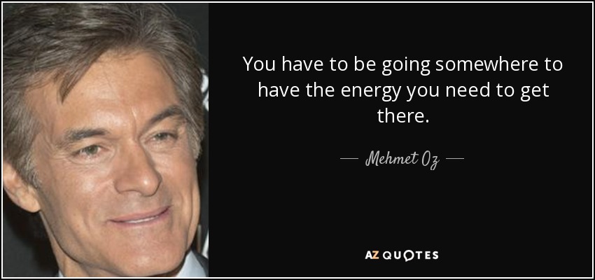 You have to be going somewhere to have the energy you need to get there. - Mehmet Oz