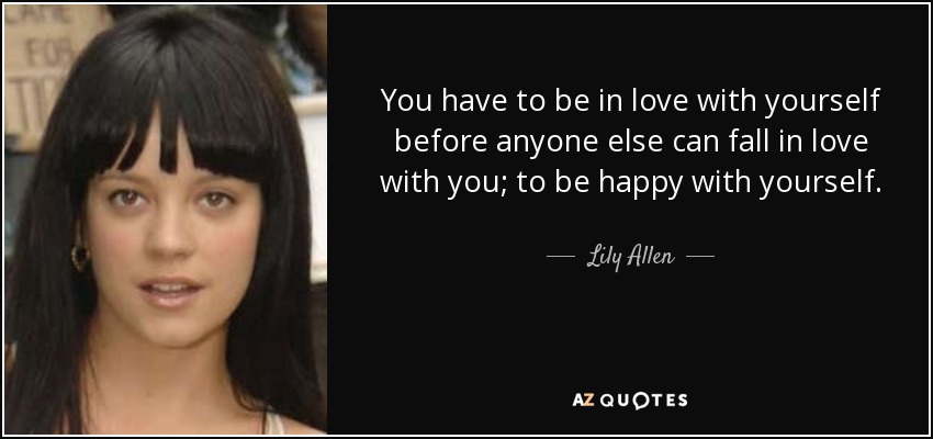 You have to be in love with yourself before anyone else can fall in love with you; to be happy with yourself. - Lily Allen