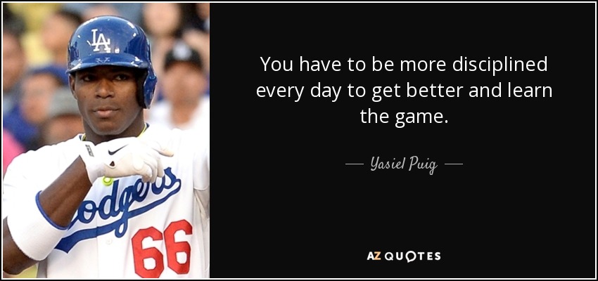 You have to be more disciplined every day to get better and learn the game. - Yasiel Puig
