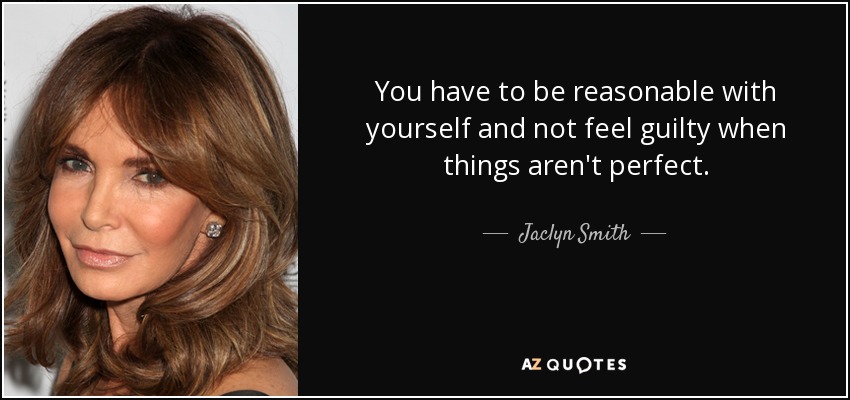 You have to be reasonable with yourself and not feel guilty when things aren't perfect. - Jaclyn Smith