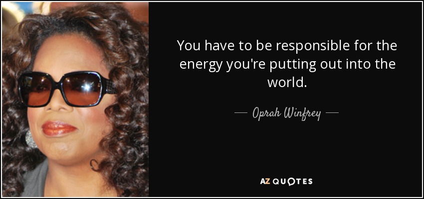 You have to be responsible for the energy you're putting out into the world. - Oprah Winfrey