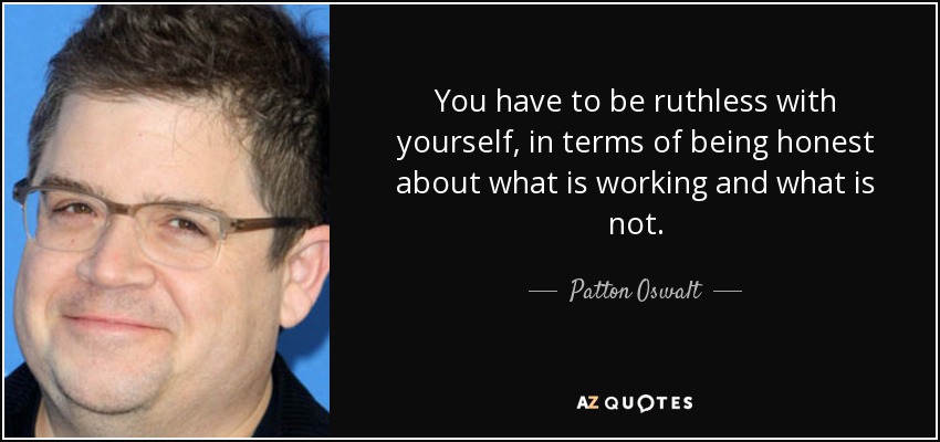 You have to be ruthless with yourself, in terms of being honest about what is working and what is not. - Patton Oswalt