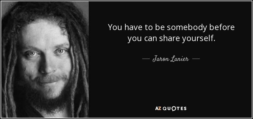 You have to be somebody before you can share yourself. - Jaron Lanier