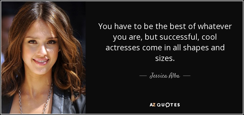 You have to be the best of whatever you are, but successful, cool actresses come in all shapes and sizes. - Jessica Alba