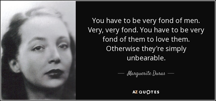 You have to be very fond of men. Very, very fond. You have to be very fond of them to love them. Otherwise they're simply unbearable. - Marguerite Duras