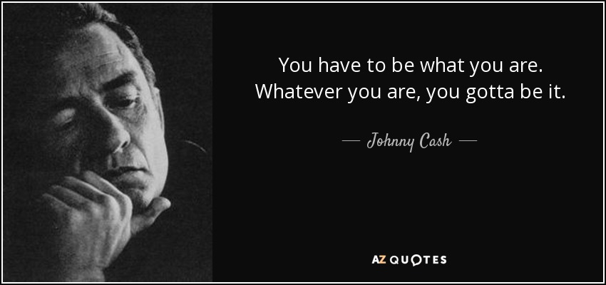 You have to be what you are. Whatever you are, you gotta be it. - Johnny Cash