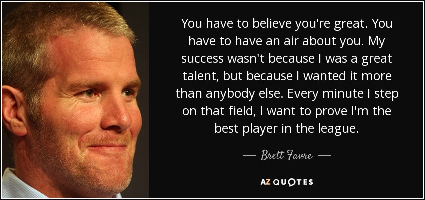 You have to believe you're great. You have to have an air about you. My success wasn't because I was a great talent, but because I wanted it more than anybody else. Every minute I step on that field, I want to prove I'm the best player in the league. - Brett Favre