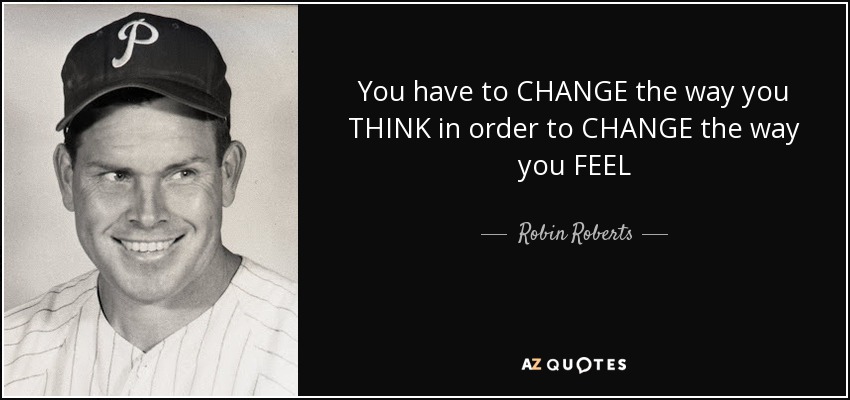 You have to CHANGE the way you THINK in order to CHANGE the way you FEEL - Robin Roberts