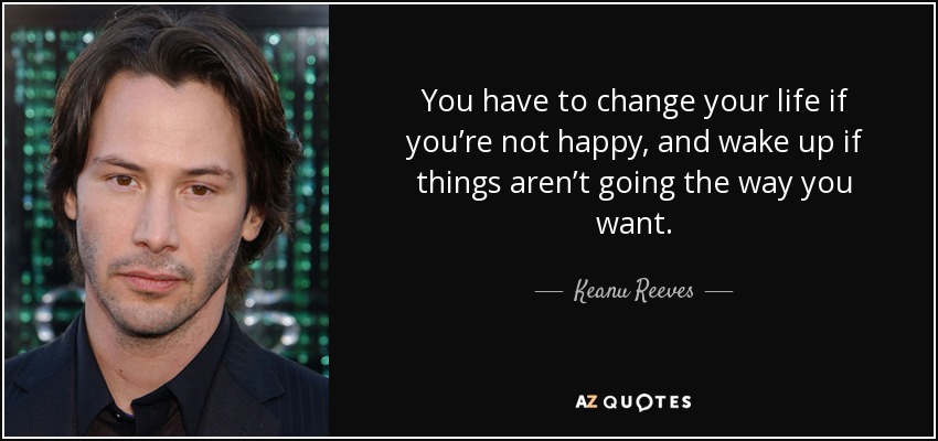 You have to change your life if you’re not happy, and wake up if things aren’t going the way you want. - Keanu Reeves