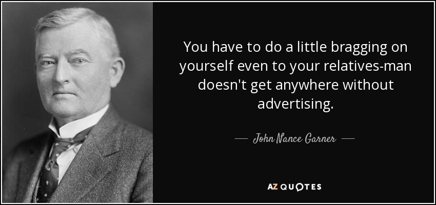 You have to do a little bragging on yourself even to your relatives-man doesn't get anywhere without advertising. - John Nance Garner