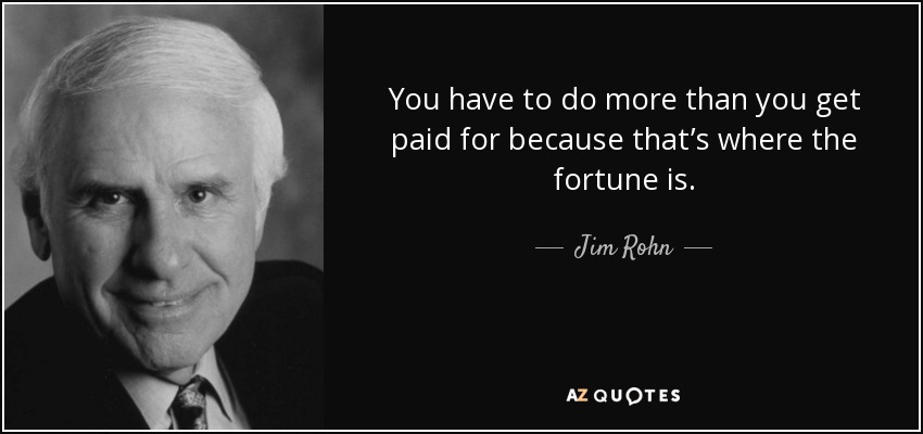 You have to do more than you get paid for because that’s where the fortune is. - Jim Rohn