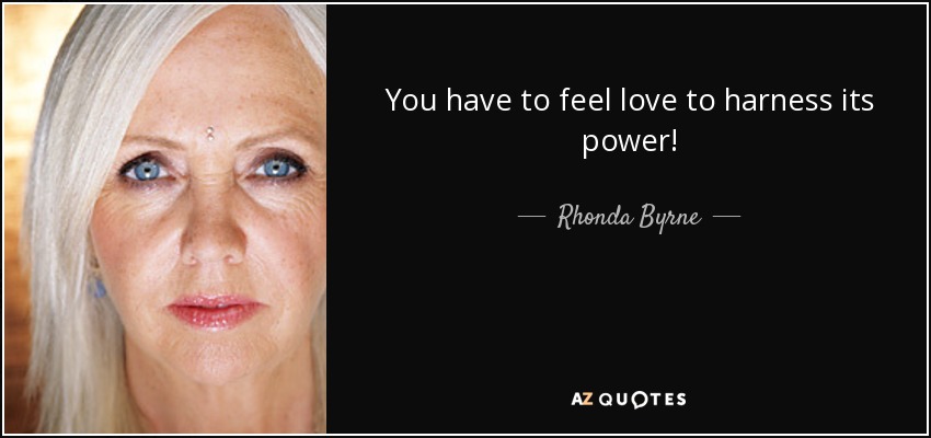 You have to feel love to harness its power! - Rhonda Byrne