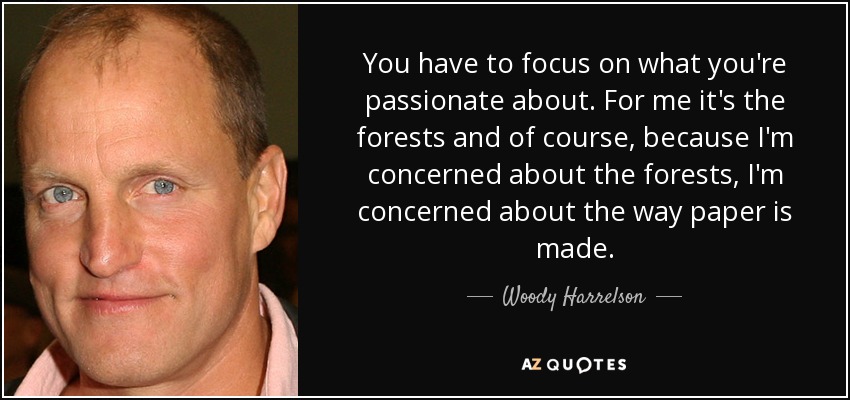 You have to focus on what you're passionate about. For me it's the forests and of course, because I'm concerned about the forests, I'm concerned about the way paper is made. - Woody Harrelson