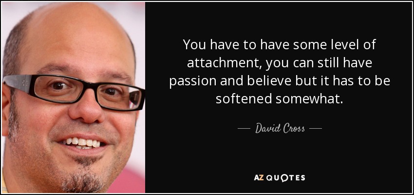 You have to have some level of attachment, you can still have passion and believe but it has to be softened somewhat. - David Cross