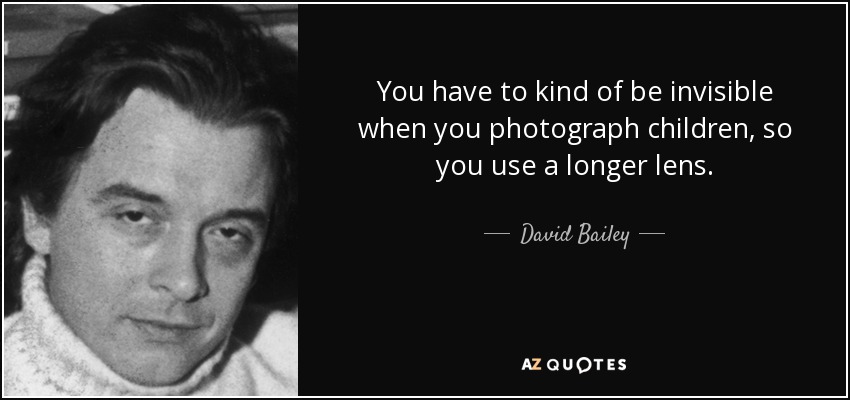 You have to kind of be invisible when you photograph children, so you use a longer lens. - David Bailey