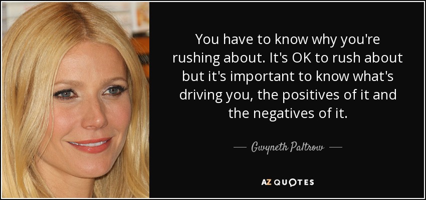 You have to know why you're rushing about. It's OK to rush about but it's important to know what's driving you, the positives of it and the negatives of it. - Gwyneth Paltrow