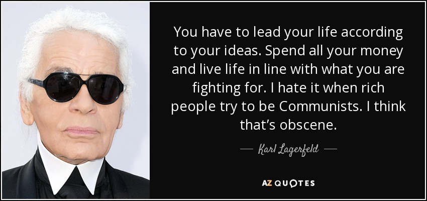 You have to lead your life according to your ideas. Spend all your money and live life in line with what you are fighting for. I hate it when rich people try to be Communists. I think that’s obscene. - Karl Lagerfeld
