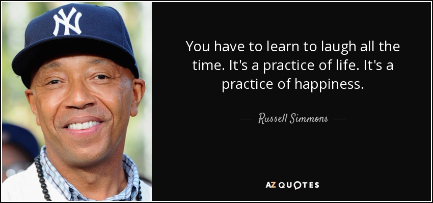You have to learn to laugh all the time. It's a practice of life. It's a practice of happiness. - Russell Simmons