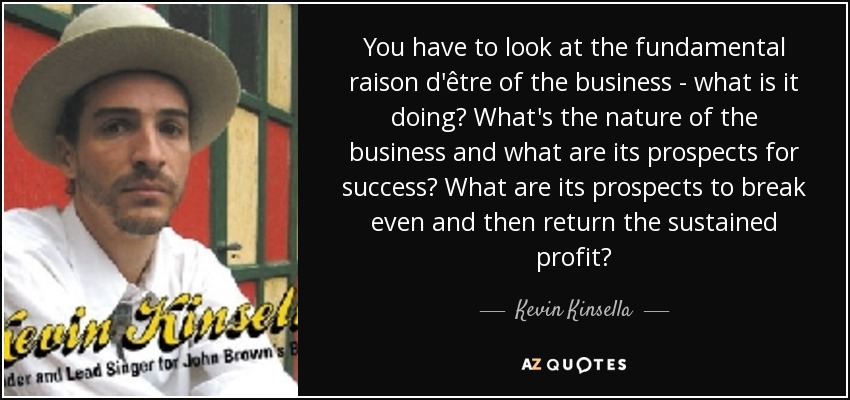 You have to look at the fundamental raison d'être of the business - what is it doing? What's the nature of the business and what are its prospects for success? What are its prospects to break even and then return the sustained profit? - Kevin Kinsella