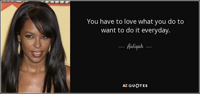 You have to love what you do to want to do it everyday. - Aaliyah