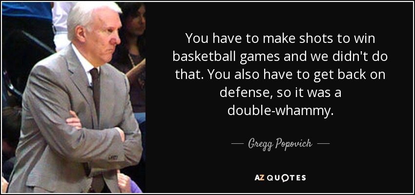 You have to make shots to win basketball games and we didn't do that. You also have to get back on defense, so it was a double-whammy. - Gregg Popovich