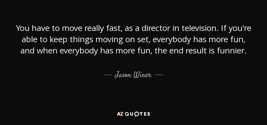 You have to move really fast, as a director in television. If you're able to keep things moving on set, everybody has more fun, and when everybody has more fun, the end result is funnier. - Jason Winer