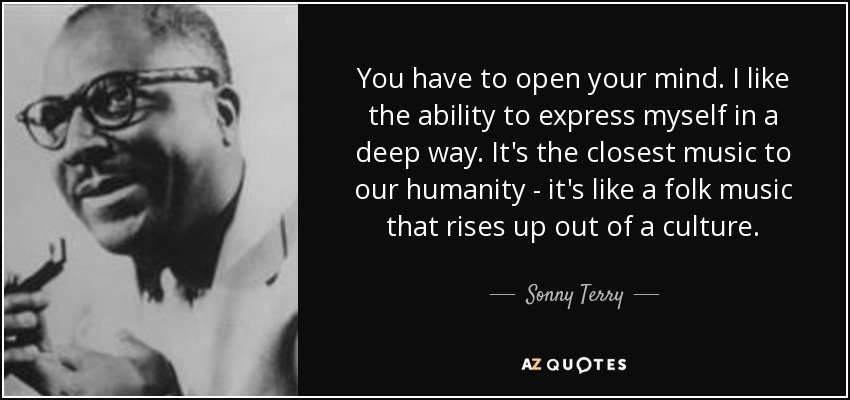 You have to open your mind. I like the ability to express myself in a deep way. It's the closest music to our humanity - it's like a folk music that rises up out of a culture. - Sonny Terry