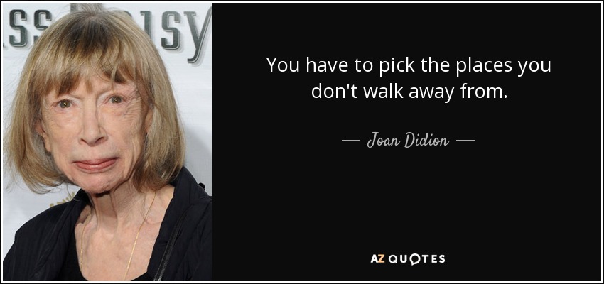 You have to pick the places you don't walk away from. - Joan Didion