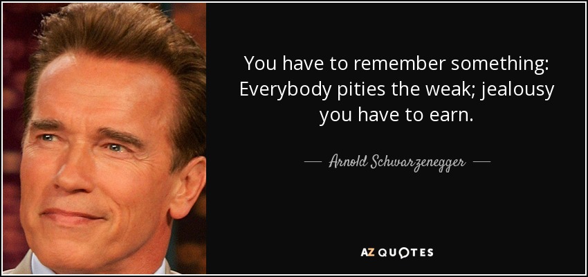 You have to remember something: Everybody pities the weak; jealousy you have to earn. - Arnold Schwarzenegger