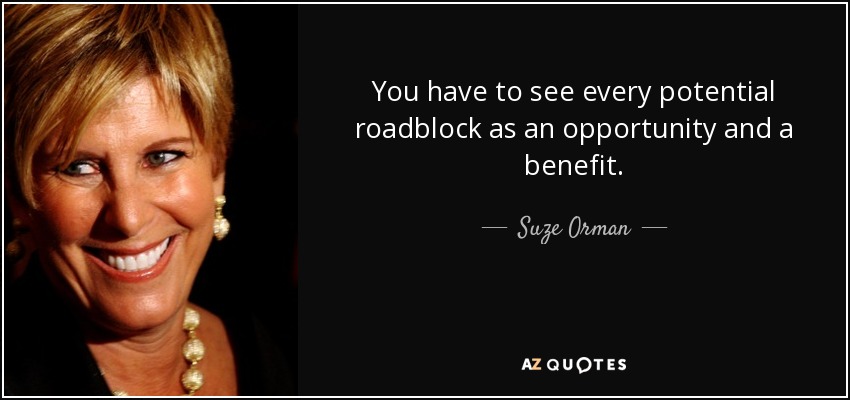 You have to see every potential roadblock as an opportunity and a benefit. - Suze Orman