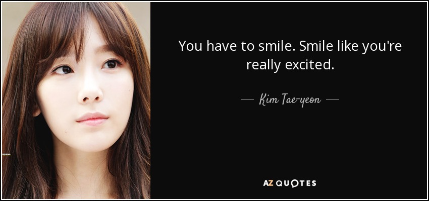 You have to smile. Smile like you're really excited. - Kim Tae-yeon